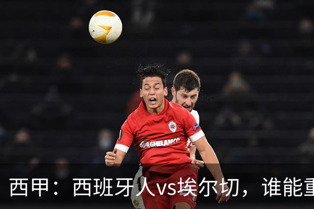 西甲：西班牙人vs埃尔切，谁能重返胜轨？