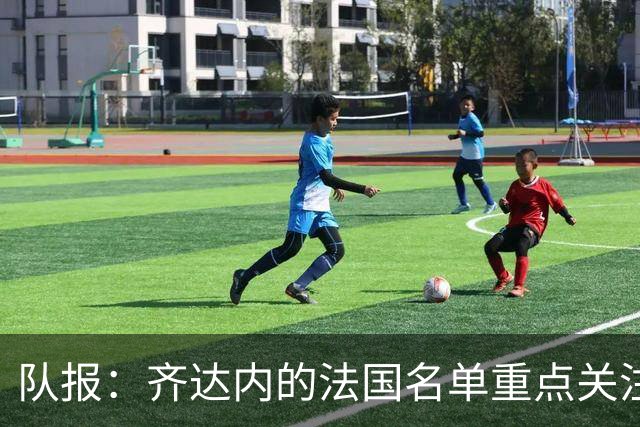 队报：齐达内的法国名单重点关注名气小的球员 已拟55人预备名单